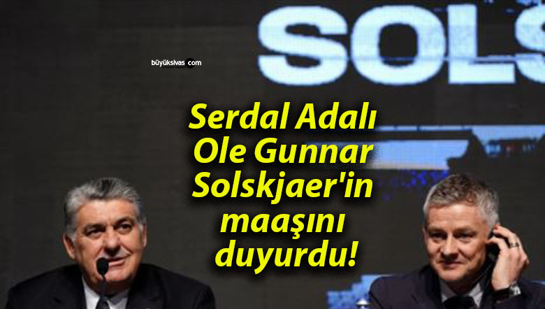 Serdal Adalı Ole Gunnar Solskjaer’in maaşını duyurdu!