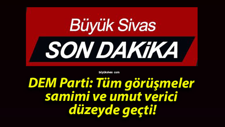 DEM Parti: Tüm görüşmeler samimi ve umut verici düzeyde geçti!