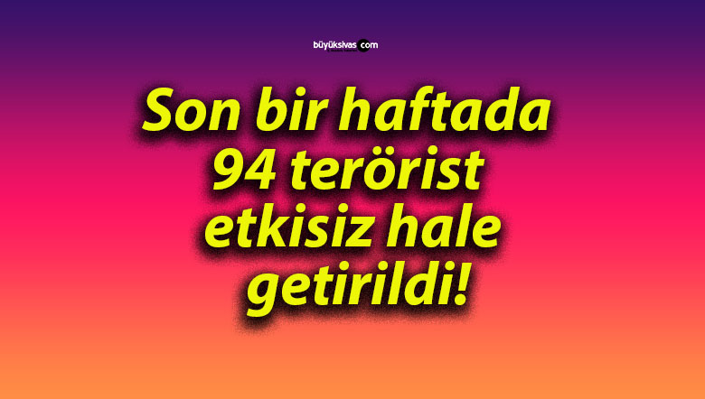 Son bir haftada 94 terörist etkisiz hale getirildi!