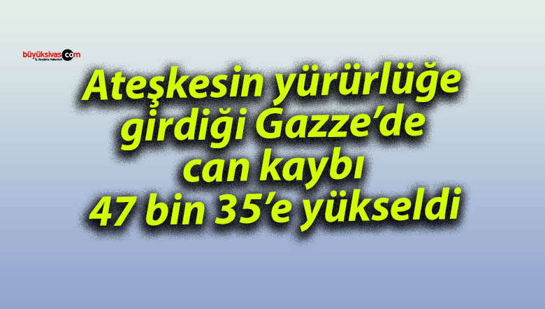 Ateşkesin yürürlüğe girdiği Gazze’de can kaybı 47 bin 35’e yükseldi