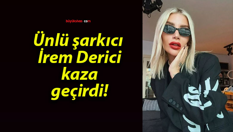 Ünlü şarkıcı İrem Derici kaza geçirdi!