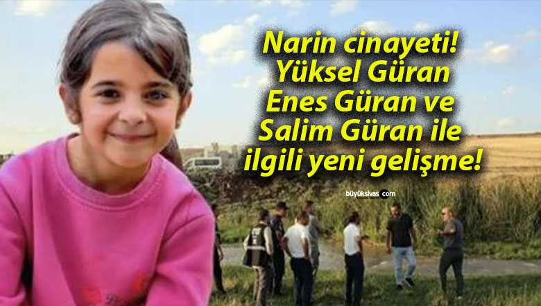 Narin cinayeti! Yüksel Güran, Enes Güran ve Salim Güran ile ilgili yeni gelişme!