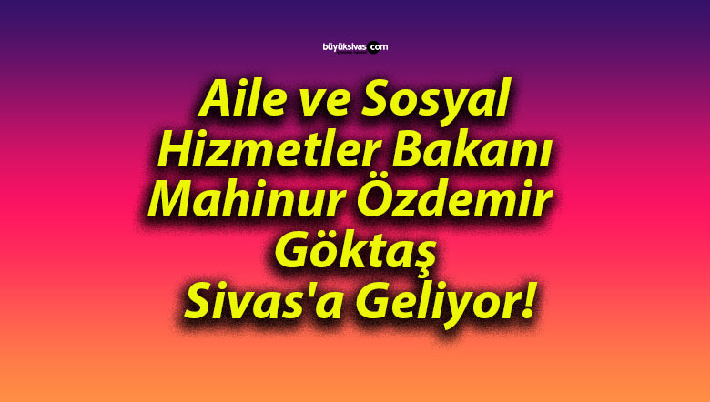 Aile ve Sosyal Hizmetler Bakanı Mahinur Özdemir Göktaş Sivas’a Geliyor!