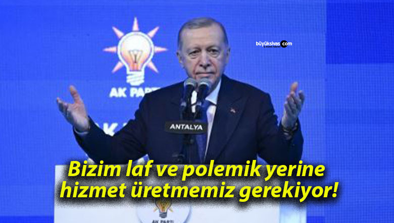 Bizim laf ve polemik yerine hizmet üretmemiz gerekiyor!