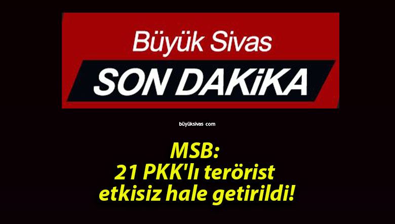 MSB: 21 PKK’lı terörist etkisiz hale getirildi!