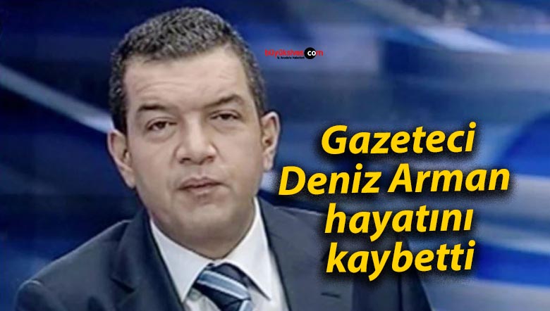 Gazeteci Deniz Arman hayatını kaybetti