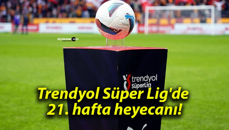 Trendyol Süper Lig’de 21. hafta heyecanı!