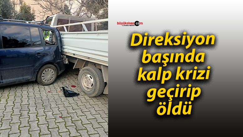 Direksiyon başında kalp krizi geçirip öldü