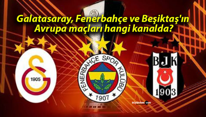 Galatasaray, Fenerbahçe ve Beşiktaş’ın Avrupa maçları hangi kanalda?