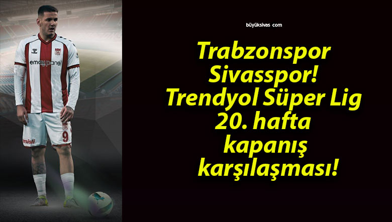 Trabzonspor – Sivasspor! Trendyol Süper Lig 20. hafta kapanış karşılaşması!