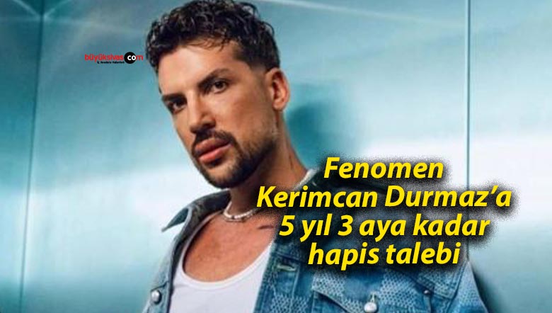 Fenomen Kerimcan Durmaz’a 5 yıl 3 aya kadar hapis talebi