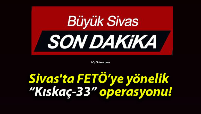 Sivas’ta FETÖ’ye yönelik “Kıskaç-33” operasyonu!