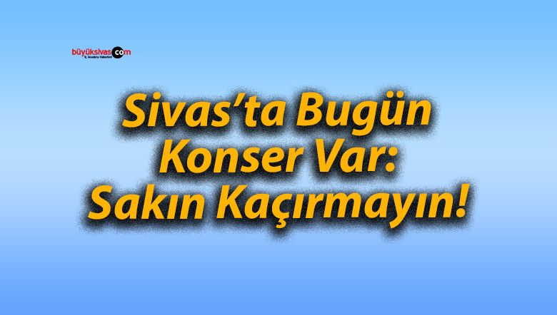 Sivas’ta Bugün Konser Var: Sakın Kaçırmayın!