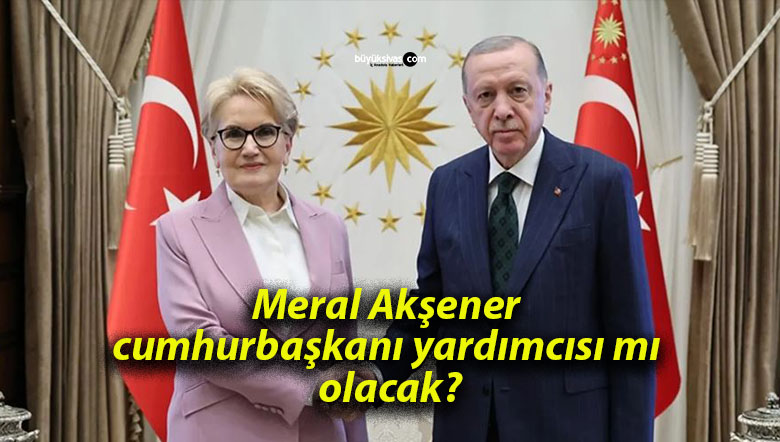 Meral Akşener cumhurbaşkanı yardımcısı mı olacak?