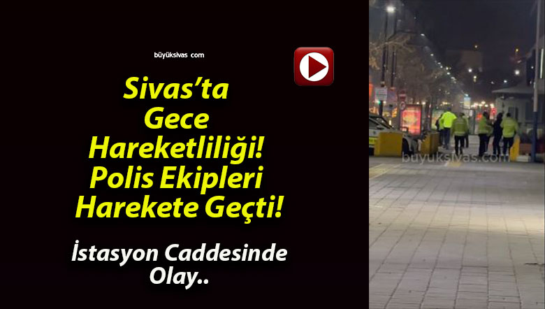 Sivas’ta Gece Hareketliliği! Polis Ekipleri Harekete Geçti!