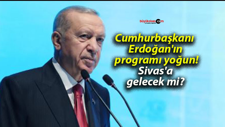 Cumhurbaşkanı Erdoğan’ın programı yoğun! Sivas’a gelecek mi?