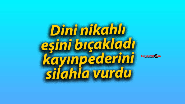 Dini nikahlı eşini bıçakladı, kayınpederini silahla vurdu