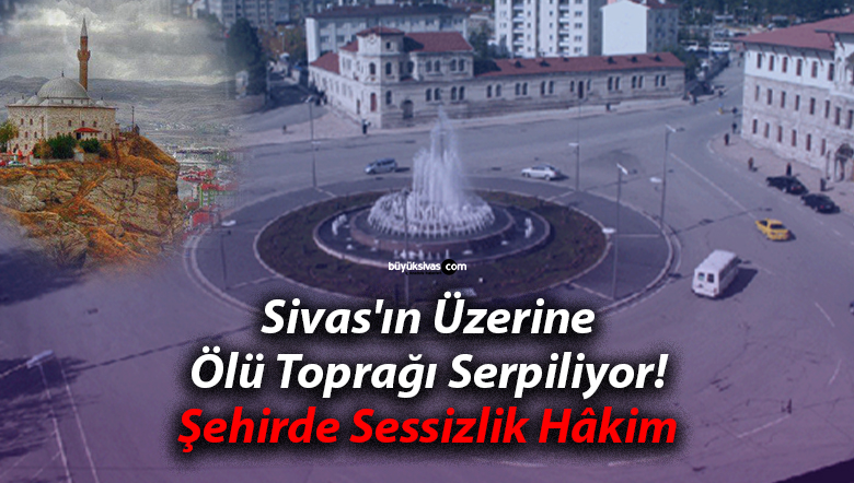 Sivas’ın Üzerine Ölü Toprağı Serpiliyor! Şehirde Sessizlik Hâkim