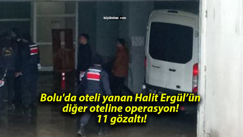 Bolu’da oteli yanan Halit Ergül’ün diğer oteline operasyon! 11 gözaltı!