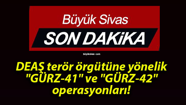 DEAŞ terör örgütüne yönelik “GÜRZ-41” ve “GÜRZ-42” operasyonları!