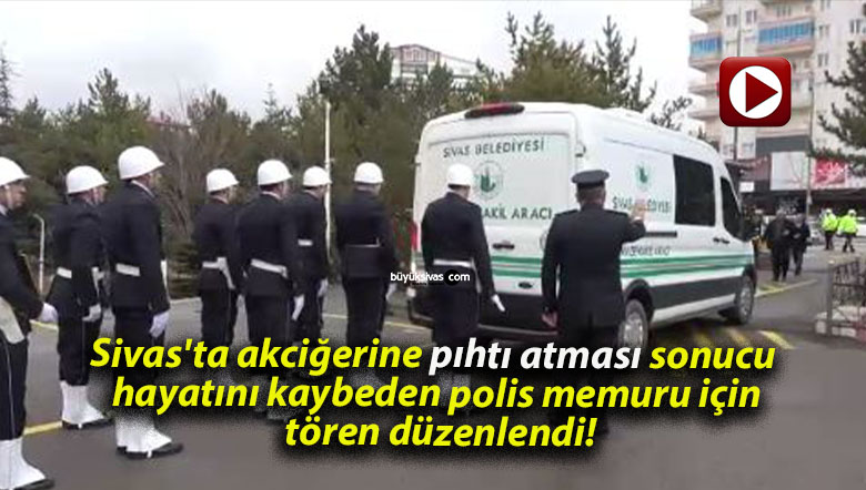 Sivas’ta akciğerine pıhtı atması sonucu hayatını kaybeden polis memuru için tören düzenlendi!