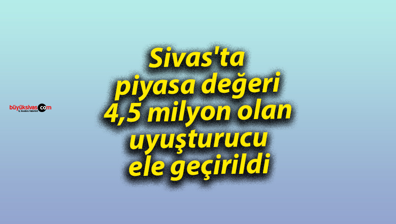 Sivas’ta piyasa değeri 4,5 milyon olan uyuşturucu ele geçirildi