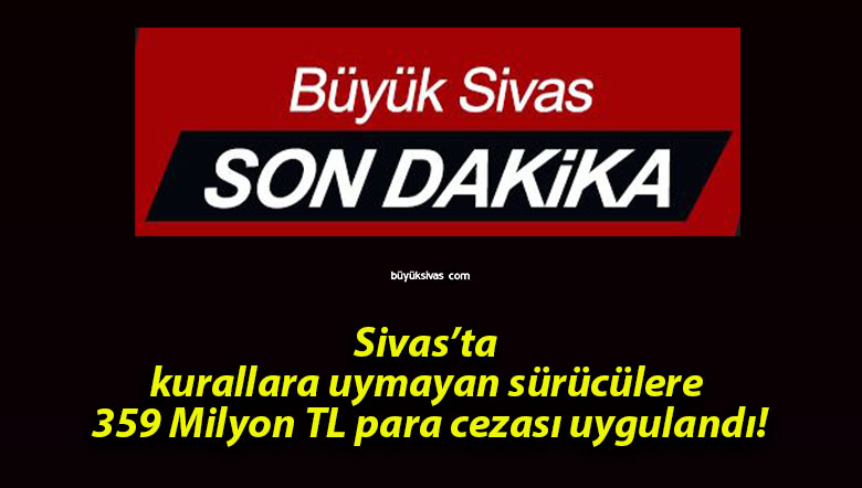 Sivas’ta kurallara uymayan sürücülere 359 Milyon TL para cezası uygulandı!