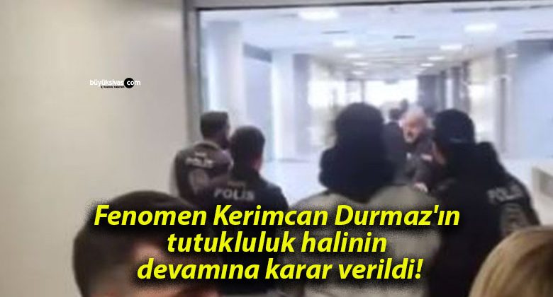 Fenomen Kerimcan Durmaz’ın tutukluluk halinin devamına karar verildi!