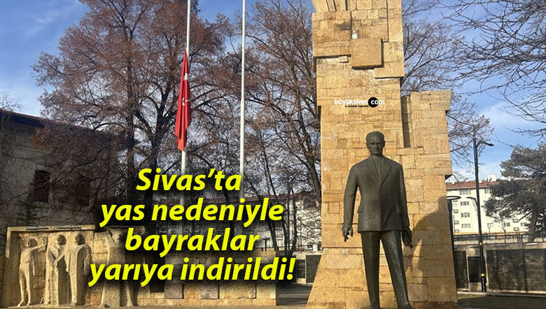Sivas’ta yas nedeniyle bayraklar yarıya indirildi!
