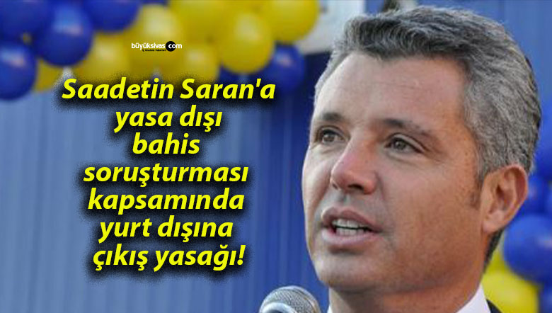 Saadetin Saran’a yasa dışı bahis soruşturması kapsamında yurt dışına çıkış yasağı!