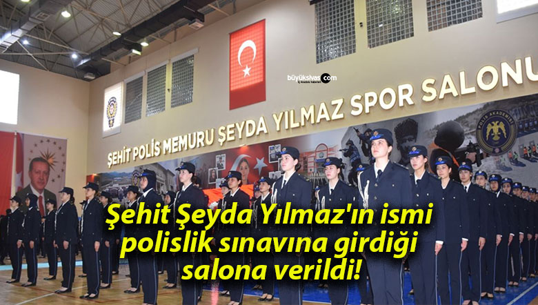 Şehit Şeyda Yılmaz’ın ismi polislik sınavına girdiği salona verildi!