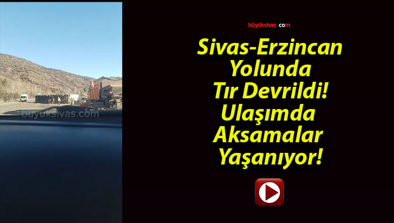 Sivas-Erzincan Yolunda Tır Devrildi! Ulaşımda Aksamalar Yaşanıyor!