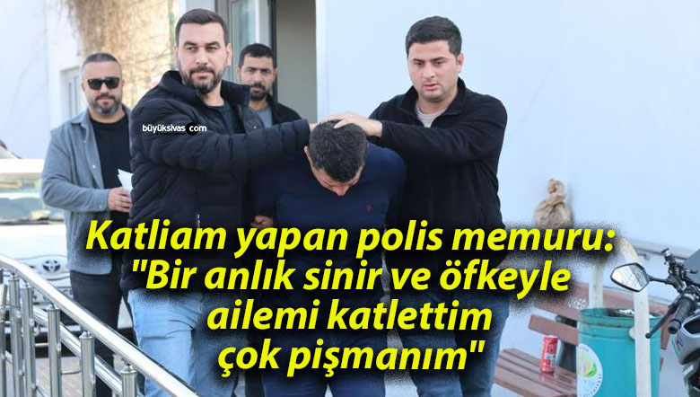 Katliam yapan polis memuru: “Bir anlık sinir ve öfkeyle ailemi katlettim, çok pişmanım”