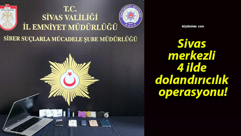 Sivas merkezli 4 ilde dolandırıcılık operasyonu!