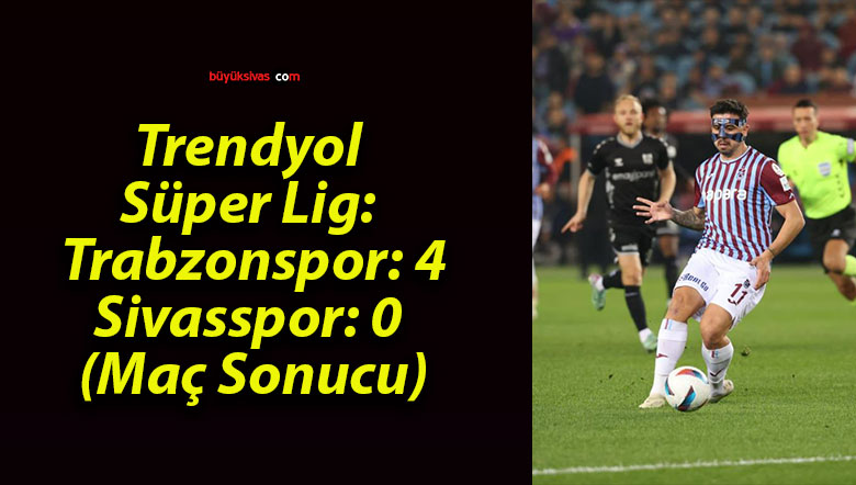 Trendyol Süper Lig: Trabzonspor: 4 – Sivasspor: 0 (Maç Sonucu)