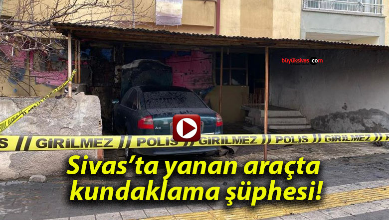 Sivas’ta yanan araçta kundaklama şüphesi!