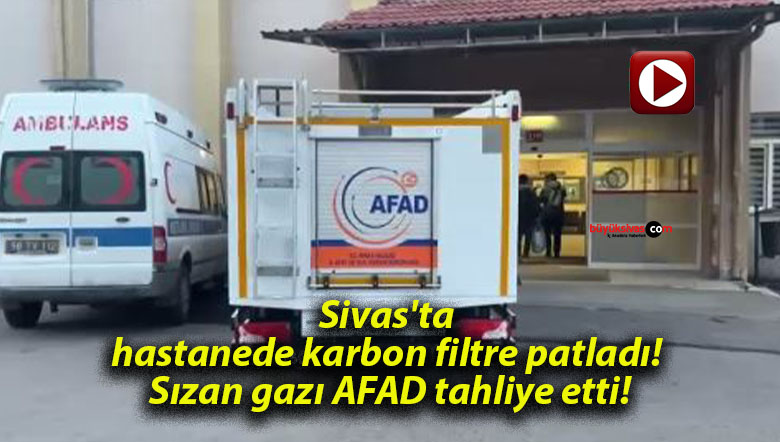 Sivas’ta hastanede karbon filtre patladı! Sızan gazı AFAD tahliye etti!