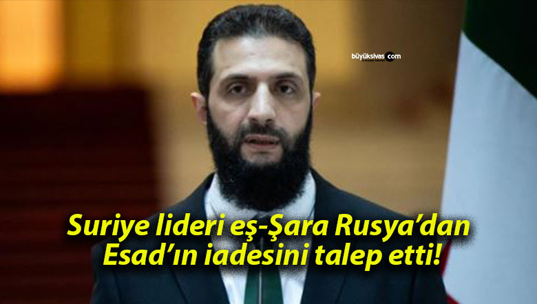 Suriye lideri eş-Şara Rusya’dan Esad’ın iadesini talep etti!