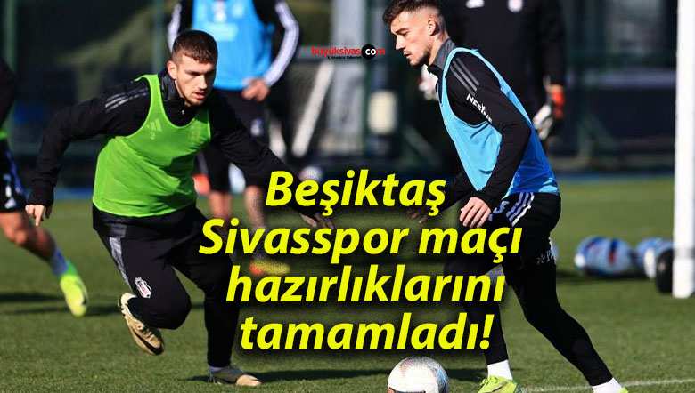 Beşiktaş Sivasspor maçı hazırlıklarını tamamladı!