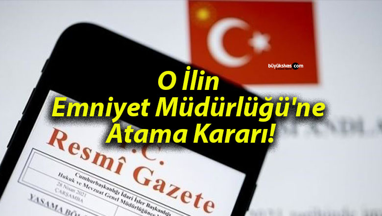O İlin Emniyet Müdürlüğü’ne Atama Kararı!