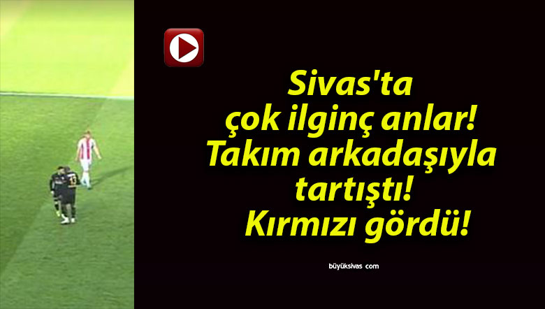 Sivas’ta çok ilginç anlar! Takım arkadaşıyla tartıştı! Kırmızı gördü!