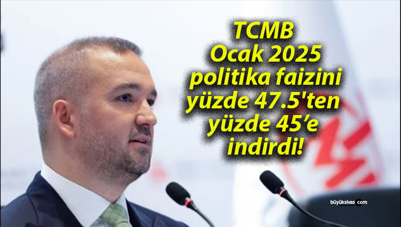 TCMB Ocak 2025 politika faizini yüzde 47.5’ten yüzde 45’e indirdi!
