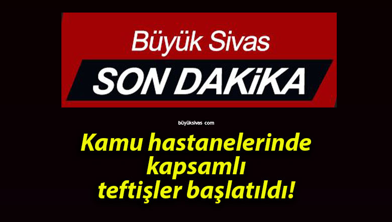 Kamu hastanelerinde kapsamlı teftişler başlatıldı!