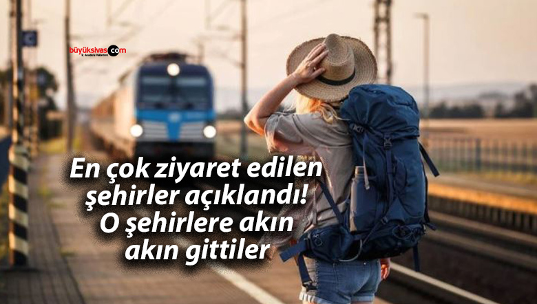 En çok ziyaret edilen şehirler açıklandı! O şehirlere akın akın gittiler