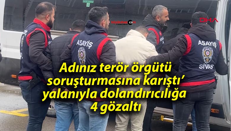 Adınız terör örgütü soruşturmasına karıştı’ yalanıyla dolandırıcılığa 4 gözaltı