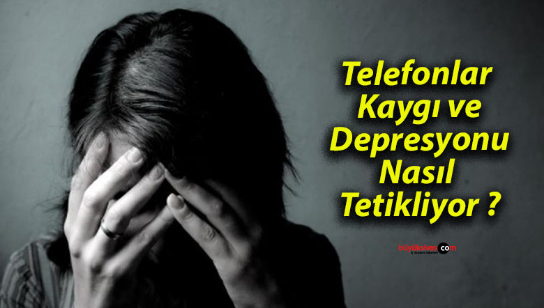 Telefonlar Kaygı ve Depresyonu Nasıl Tetikliyor ?