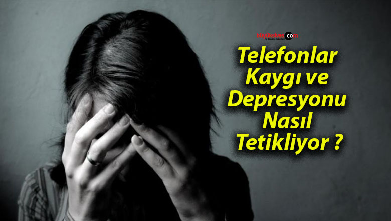 Telefonlar Kaygı ve Depresyonu Nasıl Tetikliyor ?