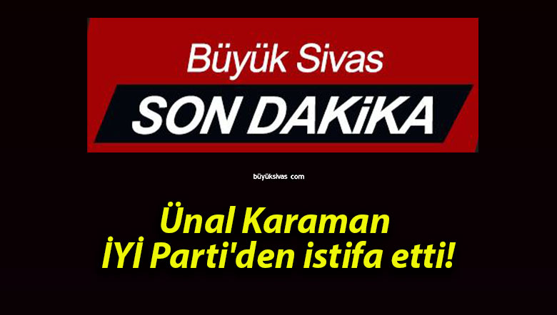 Ünal Karaman İYİ Parti’den istifa etti!