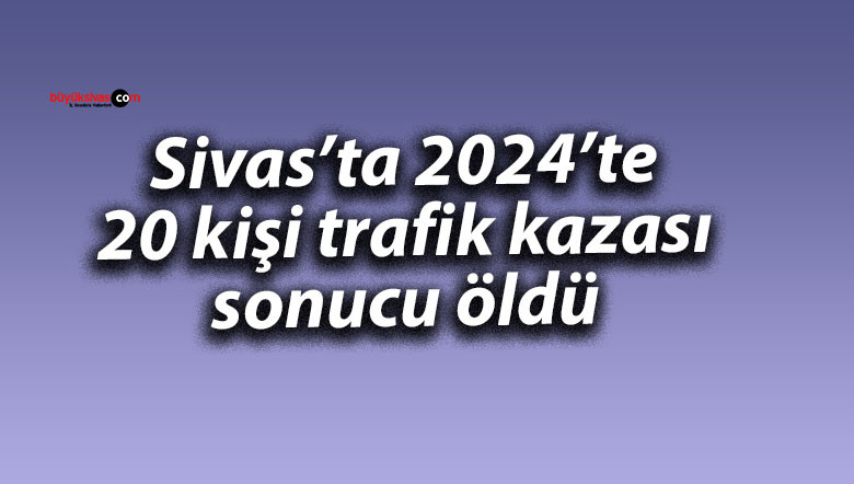 Sivas’ta 2024’te 20 kişi trafik kazası sonucu öldü