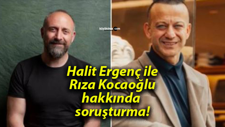 Halit Ergenç ile Rıza Kocaoğlu hakkında soruşturma!